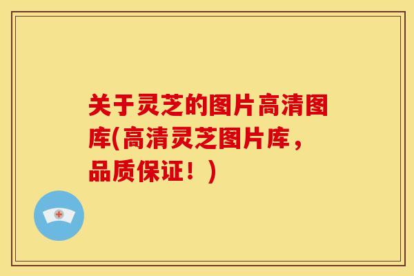 关于灵芝的图片高清图库(高清灵芝图片库,品质保证!)