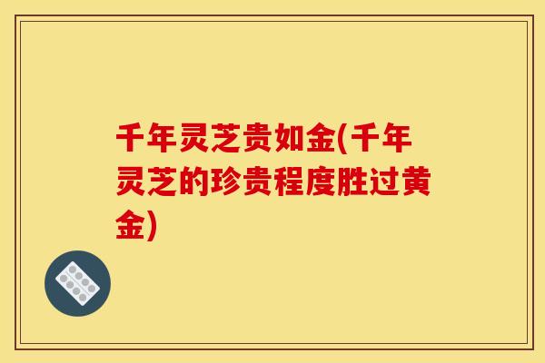 千年灵芝贵如金(千年灵芝的珍贵程度胜过黄金)