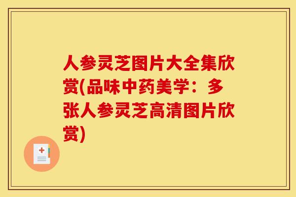 人参灵芝图片大全集欣赏(品味中药美学:多张人参灵芝高清图片欣赏)