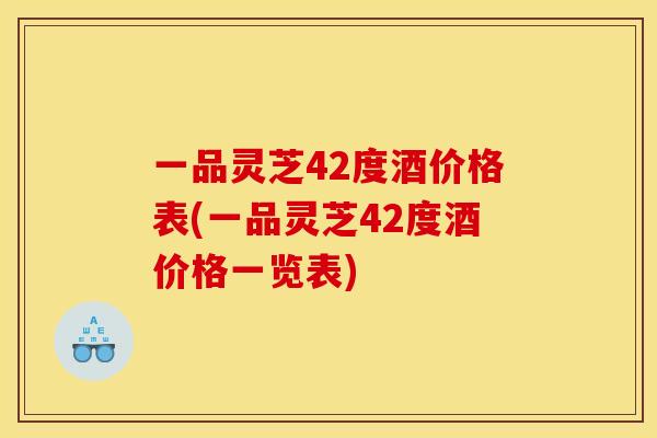 一品灵芝42度酒价格表(一品灵芝42度酒价格一览表)