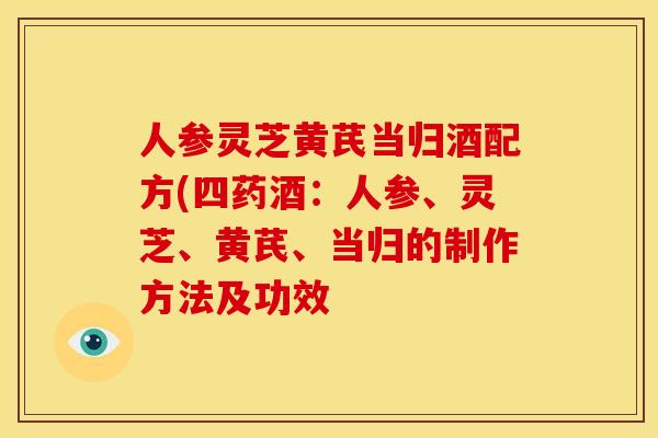 人参灵芝黄芪当归酒配方(四药酒:人参、灵芝、黄芪、当归的制作方法及功效