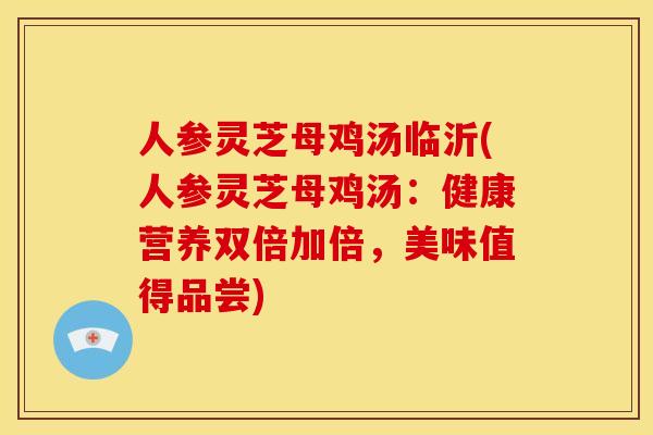 人参灵芝母鸡汤临沂(人参灵芝母鸡汤:健康营养双倍加倍,美味值得品尝)