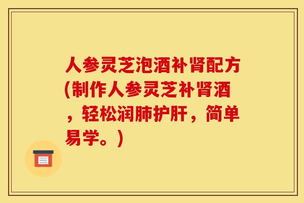 人参灵芝泡酒补肾配方(制作人参灵芝补肾酒，轻松润肺护肝，简单易学。)