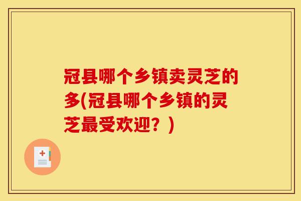 冠县哪个乡镇卖灵芝的多(冠县哪个乡镇的灵芝最受欢迎?)