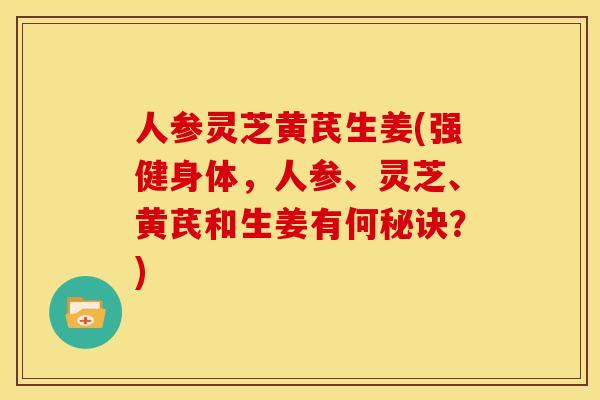 人参灵芝黄芪生姜(强健身体，人参、灵芝、黄芪和生姜有何秘诀？)