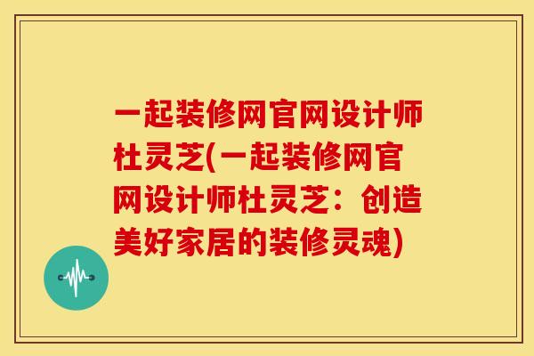一起装修网官网设计师杜灵芝(一起装修网官网设计师杜灵芝：创造美好家居的装修灵魂)