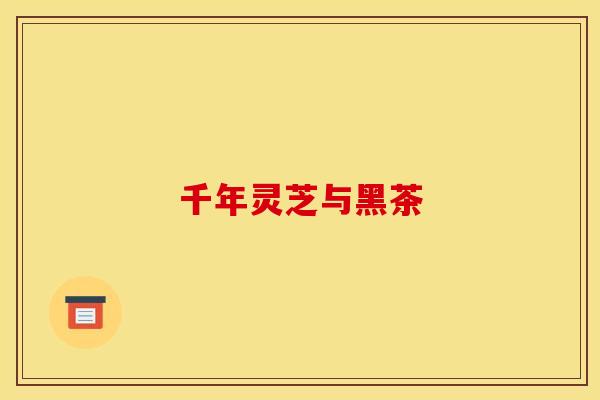 千年灵芝与黑茶