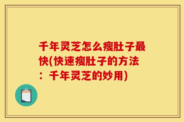 千年灵芝怎么瘦肚子最快(快速瘦肚子的方法：千年灵芝的妙用)