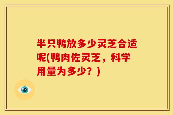 半只鸭放多少灵芝合适呢(鸭肉佐灵芝,科学用量为多少?)
