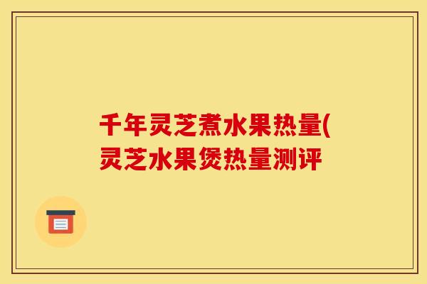 千年灵芝煮水果热量(灵芝水果煲热量测评