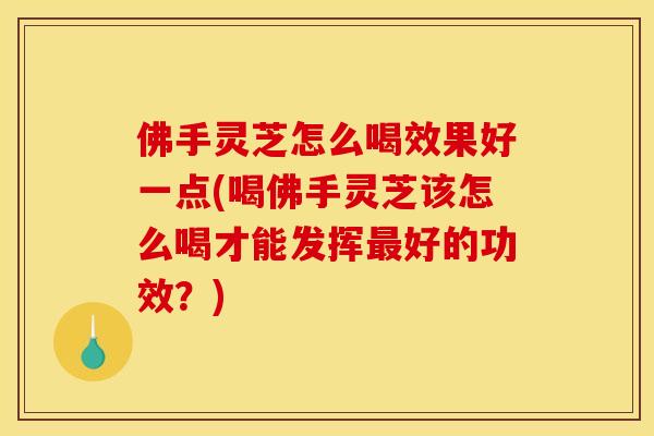 佛手灵芝怎么喝效果好一点(喝佛手灵芝该怎么喝才能发挥最好的功效？)