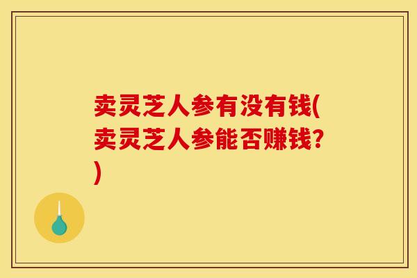 卖灵芝人参有没有钱(卖灵芝人参能否赚钱?)