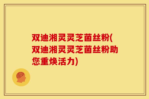 双迪湘灵灵芝菌丝粉(双迪湘灵灵芝菌丝粉助您重焕活力)