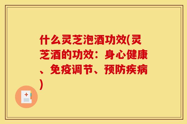 什么灵芝泡酒功效(灵芝酒的功效：身心健康、免疫调节、预防疾病)