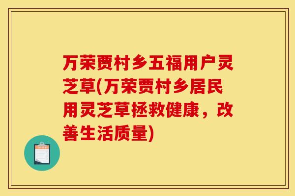 万荣贾村乡五福用户灵芝草(万荣贾村乡居民用灵芝草拯救健康，改善生活质量)