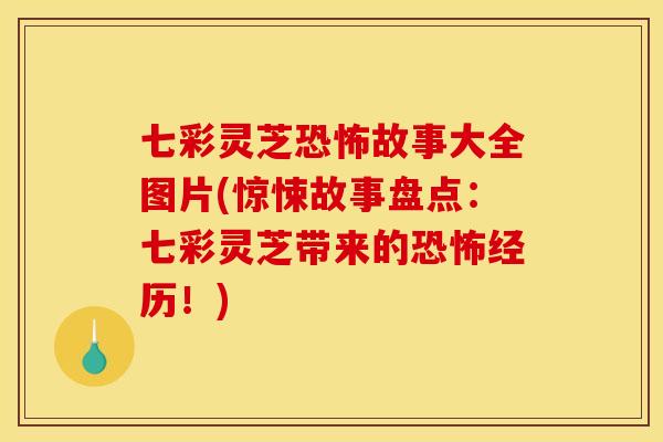 七彩灵芝恐怖故事大全图片(惊悚故事盘点:七彩灵芝带来的恐怖经历!)
