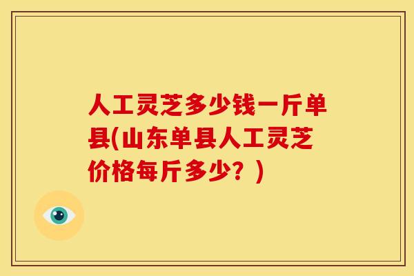 人工灵芝多少钱一斤单县(山东单县人工灵芝价格每斤多少？)