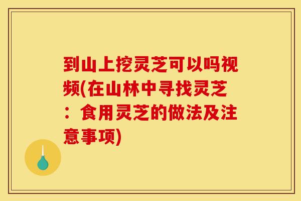 到山上挖灵芝可以吗视频(在山林中寻找灵芝：食用灵芝的做法及注意事项)