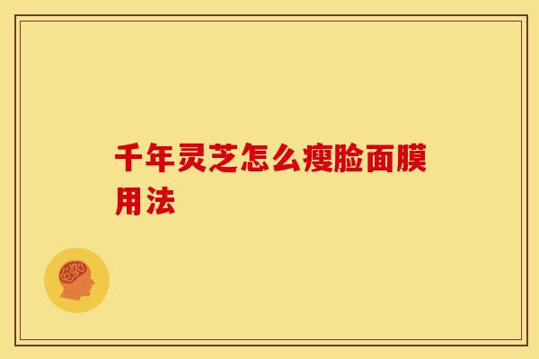 千年灵芝怎么瘦脸面膜用法