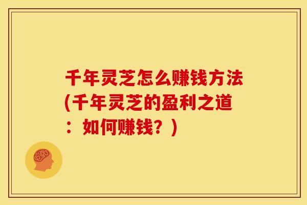 千年灵芝怎么赚钱方法(千年灵芝的盈利之道:如何赚钱?)