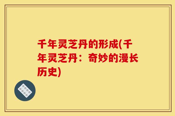 千年灵芝丹的形成(千年灵芝丹：奇妙的漫长历史)