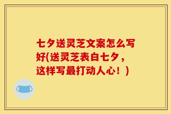 七夕送灵芝文案怎么写好(送灵芝表白七夕，这样写最打动人心！)