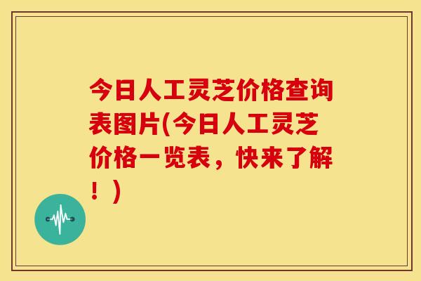 今日人工灵芝价格查询表图片(今日人工灵芝价格一览表，快来了解！)