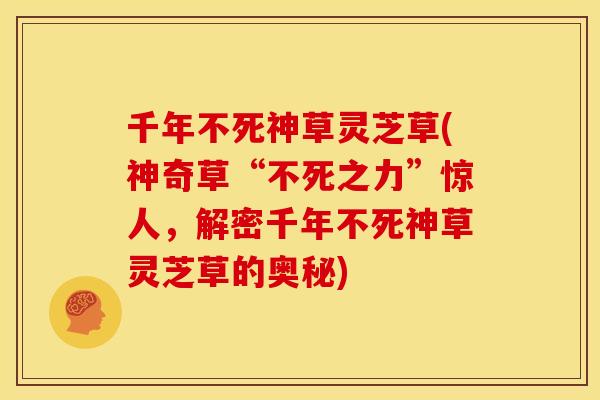 千年不死神草灵芝草(神奇草“不死之力”惊人，解密千年不死神草灵芝草的奥秘)