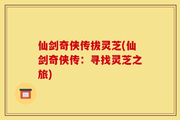 仙剑奇侠传拔灵芝(仙剑奇侠传：寻找灵芝之旅)