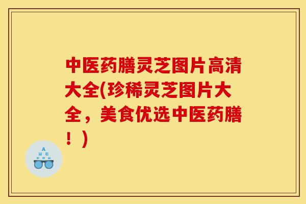 中医药膳灵芝图片高清大全(珍稀灵芝图片大全,美食优选中医药膳!)