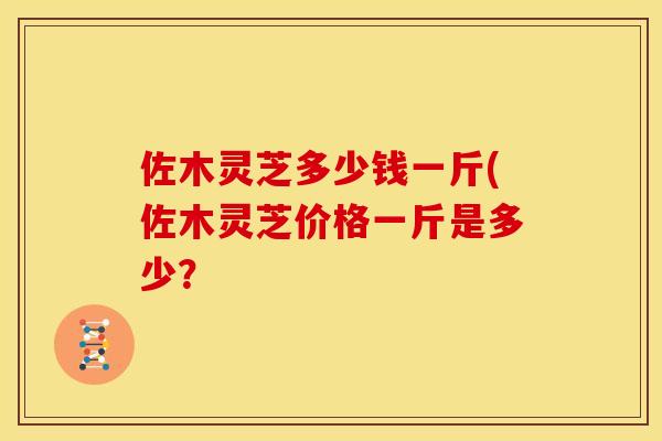 佐木灵芝多少钱一斤(佐木灵芝价格一斤是多少?