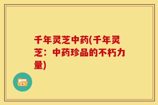 千年灵芝中药(千年灵芝:中药珍品的不朽力量)