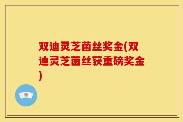 双迪灵芝菌丝奖金(双迪灵芝菌丝获重磅奖金)