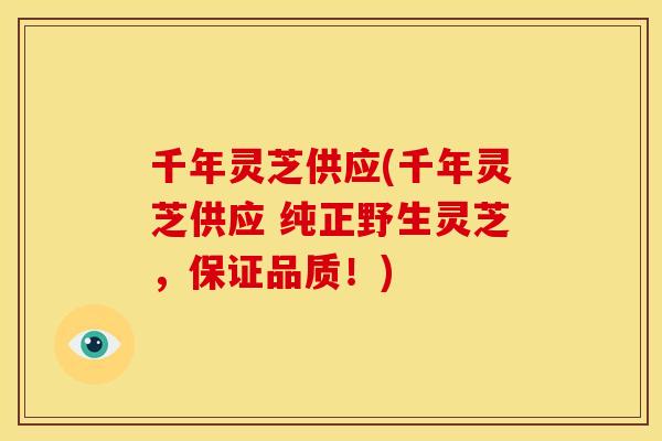千年灵芝供应(千年灵芝供应 纯正野生灵芝,保证品质!)