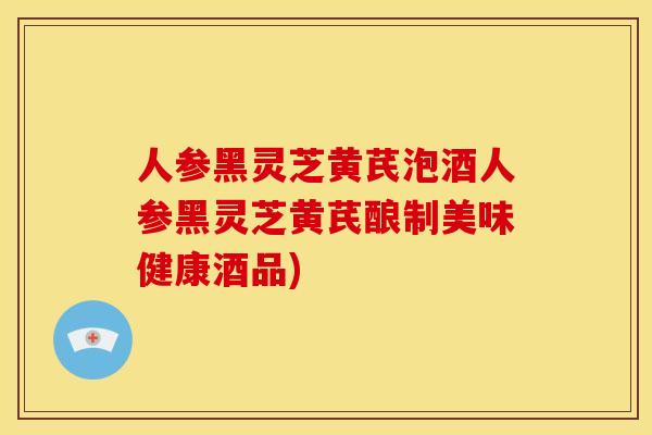人参黑灵芝黄芪泡酒人参黑灵芝黄芪酿制美味健康酒品)