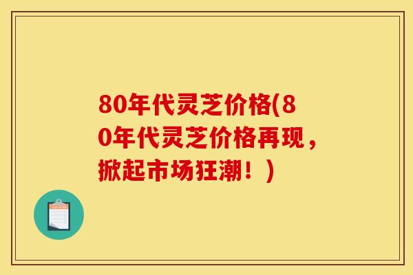 80年代灵芝价格(80年代灵芝价格再现,掀起市场狂潮!)