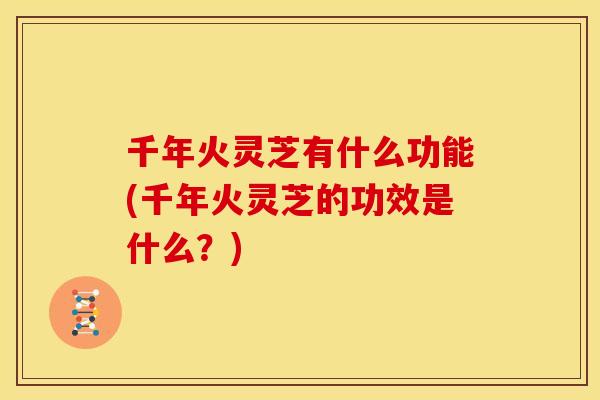 千年火灵芝有什么功能(千年火灵芝的功效是什么？)