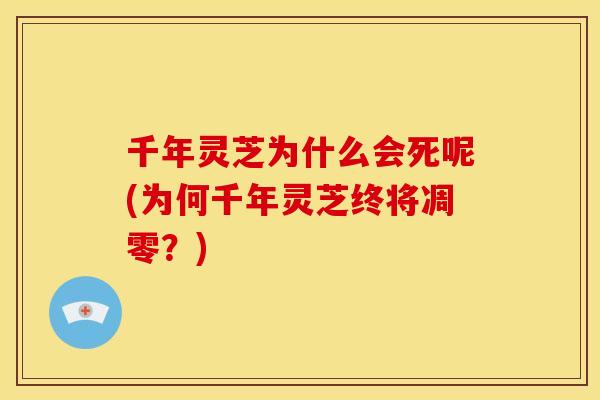 千年灵芝为什么会死呢(为何千年灵芝终将凋零？)