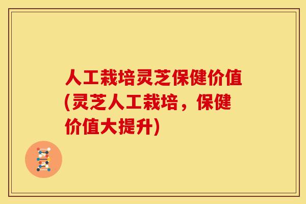 人工栽培灵芝保健价值(灵芝人工栽培,保健价值大提升)