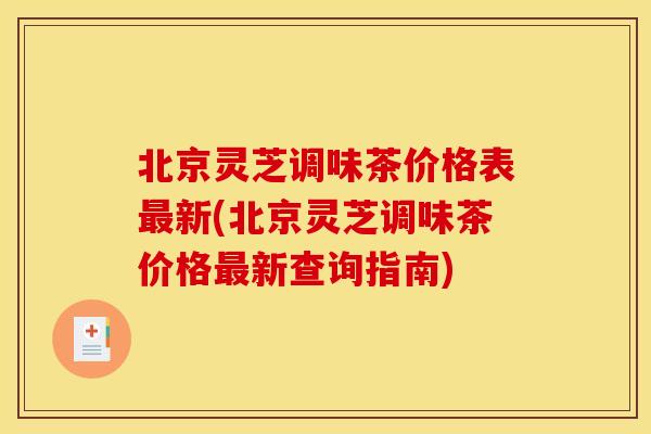 北京灵芝调味茶价格表最新(北京灵芝调味茶价格最新查询指南)