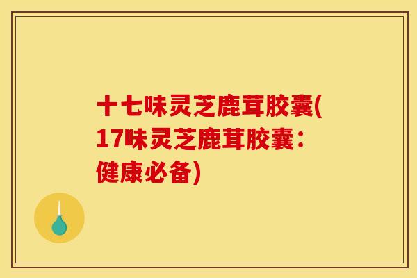 十七味灵芝鹿茸胶囊(17味灵芝鹿茸胶囊：健康必备)