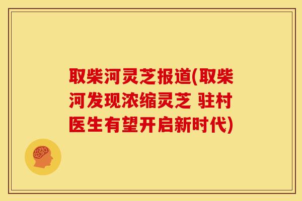 取柴河灵芝报道(取柴河发现浓缩灵芝 驻村医生有望开启新时代)