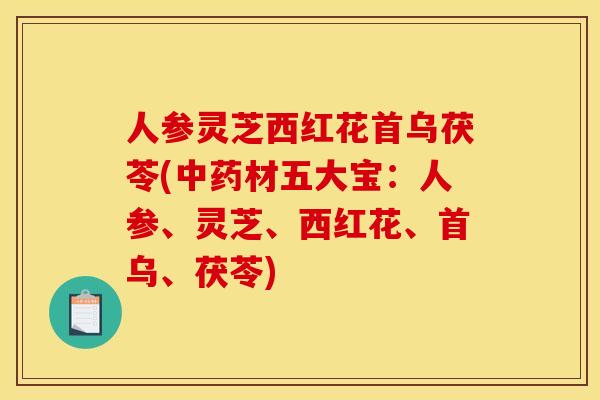人参灵芝西红花首乌茯苓(中药材五大宝：人参、灵芝、西红花、首乌、茯苓)