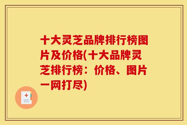 十大灵芝品牌排行榜图片及价格(十大品牌灵芝排行榜:价格、图片一网打尽)