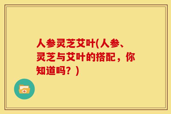 人参灵芝艾叶(人参、灵芝与艾叶的搭配,你知道吗?)
