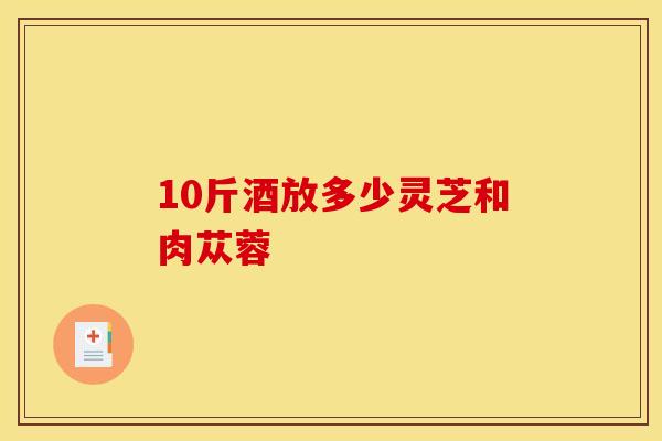 10斤酒放多少灵芝和肉苁蓉