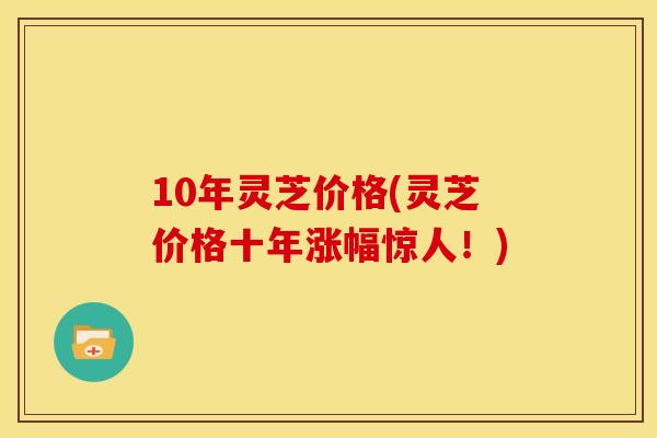 10年灵芝价格(灵芝价格十年涨幅惊人！)
