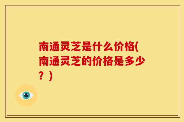 南通灵芝是什么价格(南通灵芝的价格是多少？)