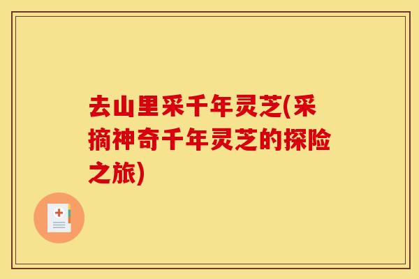 去山里采千年灵芝(采摘神奇千年灵芝的探险之旅)