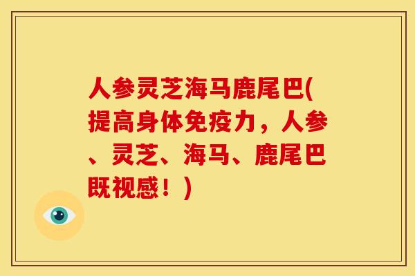人参灵芝海马鹿尾巴(提高身体免疫力,人参、灵芝、海马、鹿尾巴既视感!)